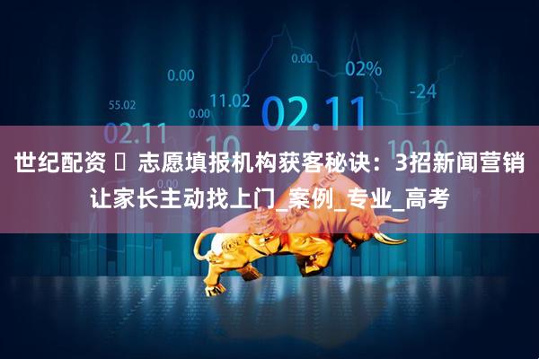 世纪配资 ​志愿填报机构获客秘诀：3招新闻营销让家长主动找上门_案例_专业_高考