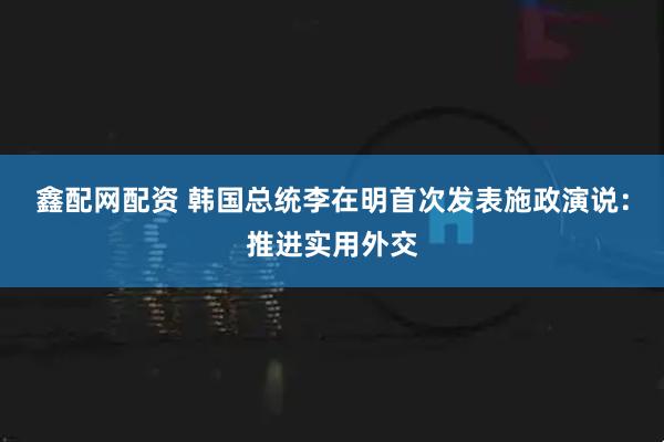 鑫配网配资 韩国总统李在明首次发表施政演说：推进实用外交