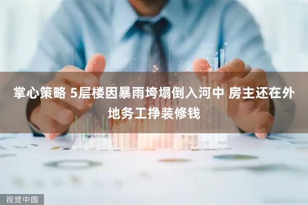 掌心策略 5层楼因暴雨垮塌倒入河中 房主还在外地务工挣装修钱