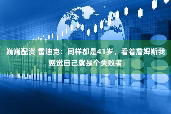 巍巍配资 雷迪克：同样都是41岁，看着詹姆斯我感觉自己就是个失败者