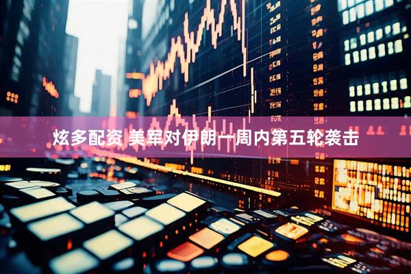 炫多配资 美军对伊朗一周内第五轮袭击